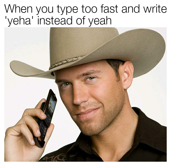 you write yeha instead of yeah - When you type too fast and write 'yeha' instead of yeah
