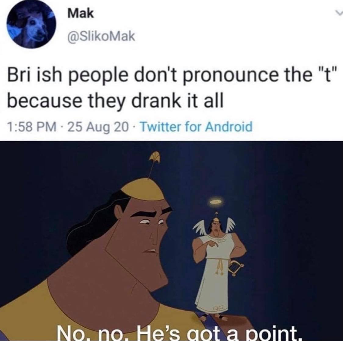 bri ish people dont pronounce the t - Mak Bri ish people don't pronounce the "t" because they drank it all 25 Aug 20 Twitter for Android No, no. He's got a point.