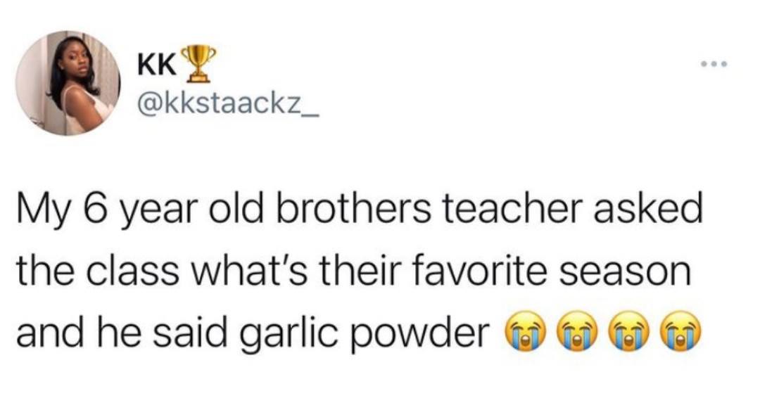 Kk My 6 year old brothers teacher asked the class what's their favorite season and he said garlic powder