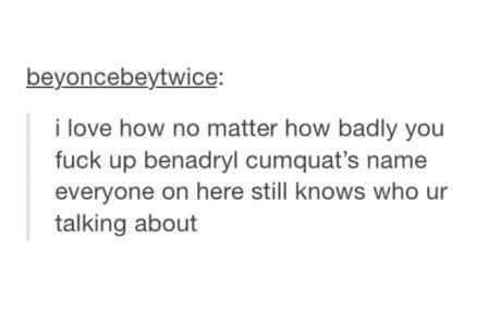 Writing - beyoncebeytwice i love how no matter how badly you fuck up benadryl cumquat's name everyone on here still knows who ur talking about