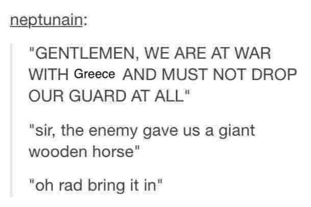 Greek mythology - neptunain "Gentlemen, We Are At War With Greece And Must Not Drop Our Guard At All" "sir, the enemy gave us a giant wooden horse" "oh rad bring it in"