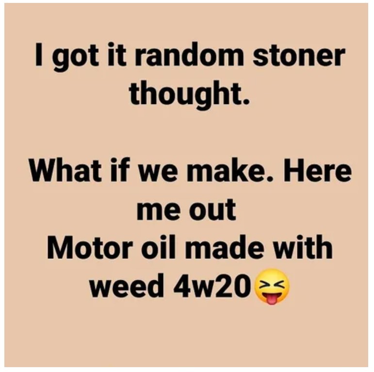 happiness - I got it random stoner thought. What if we make. Here me out Motor oil made with weed 4w203