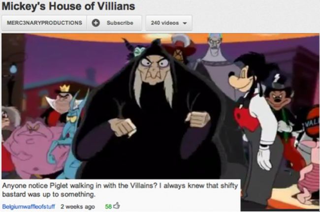 youtube comment piglet in mickey's house of villains - Mickey's House of Villians MERC3NARYPRODUCTIONS Subscribe 240 videos Anyone notice Piglet walking in with the Villains? I always knew that shifty bastard was up to something. Belgiumwaffleofstuff 2 we