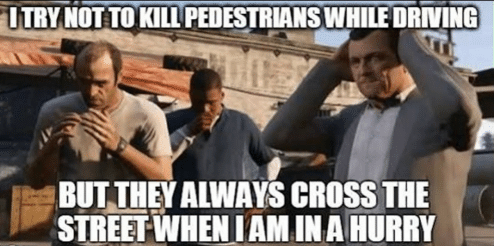 Grand Theft Auto Memes  - gta memes - Itry Not To Kill Pedestrians While Driving But They Always Cross The Street When I Am In A Hurry