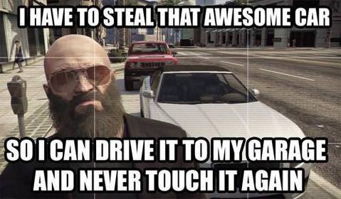 Grand Theft Auto Memes  - gta memes - I Have To Steal That Awesome Car So I Can Drive It To My Garage And Never Touch It Again