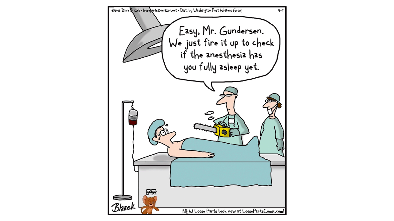 chainsaw get well - 2015 Dave Blazek loosefarts.net . Dist, by Washington Post Writers Group 47 Easy, Mr. Gundersen. We just fire it up to check if the anesthesia has you fully asleep yet. MaHa Nerds | Blazek New Loose Parts book now at Loose PartsComic.c