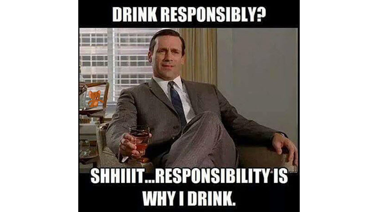 drink responsibly meme - Drink Responsibly? Shhini... Responsibility Is Why I Drink.