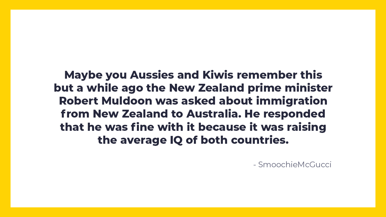 savage insults and burns  - my anti valentine - Maybe you Aussies and Kiwis remember this but a while ago the New Zealand prime minister Robert Muldoon was asked about immigration from New Zealand to Australia. He responded that he was fine with it becaus