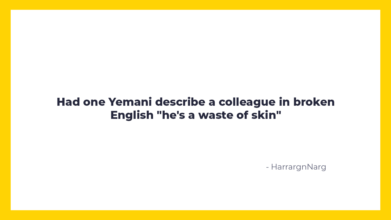 savage insults and burns  - angle - a Had one Yemani describe a colleague in broken English