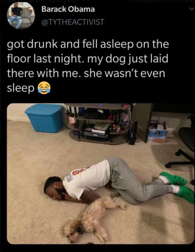 cringe pics  - drunk on the floor meme - Barack Obama got drunk and fell asleep on the floor last night. my dog just laid there with me. she wasn't even sleep