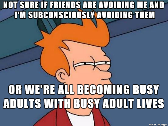 dank memes - see what you did there - Not Sure If Friends Are Avoiding Me And I'M Subconsciously Avoiding Them Or We'Re All Becoming Busy Adults With Busy Adult Lives made on imgur