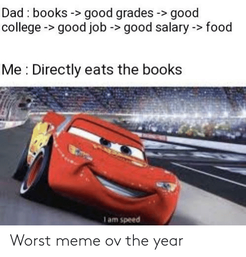 dank memes - disney cars - Dad books > good grades > good college > good job > good salary > food Me Directly eats the books I am speed Worst meme ov the year