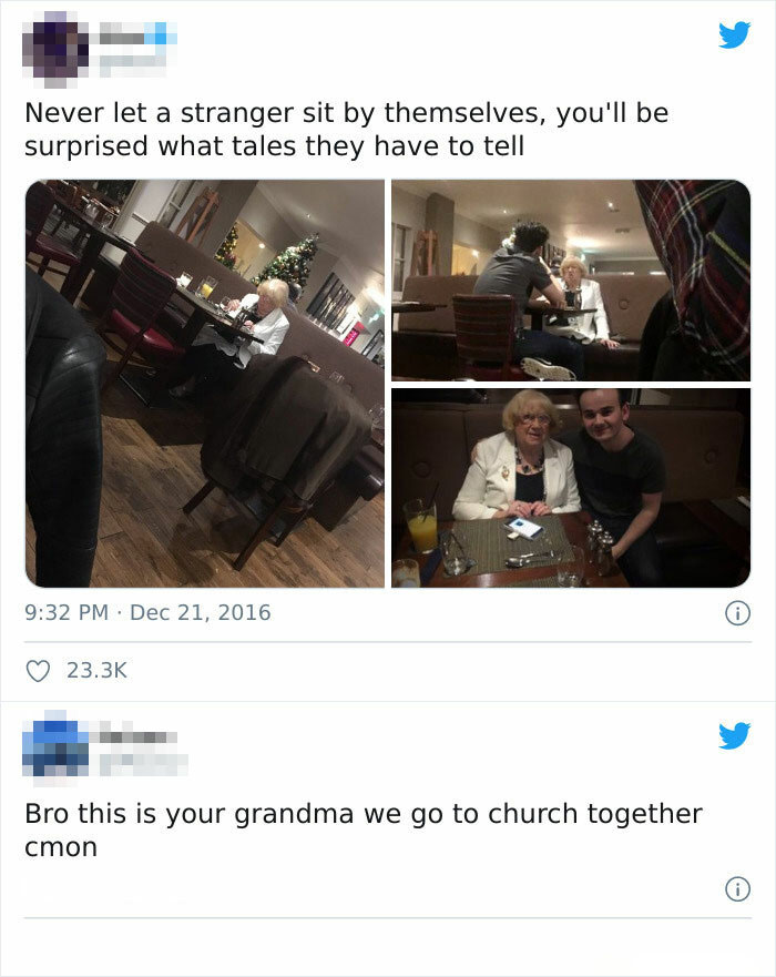 never let a stranger sit by themselves - Never let a stranger sit by themselves, you'll be surprised what tales they have to tell 0 Bro this is your grandma we go to church together cmon