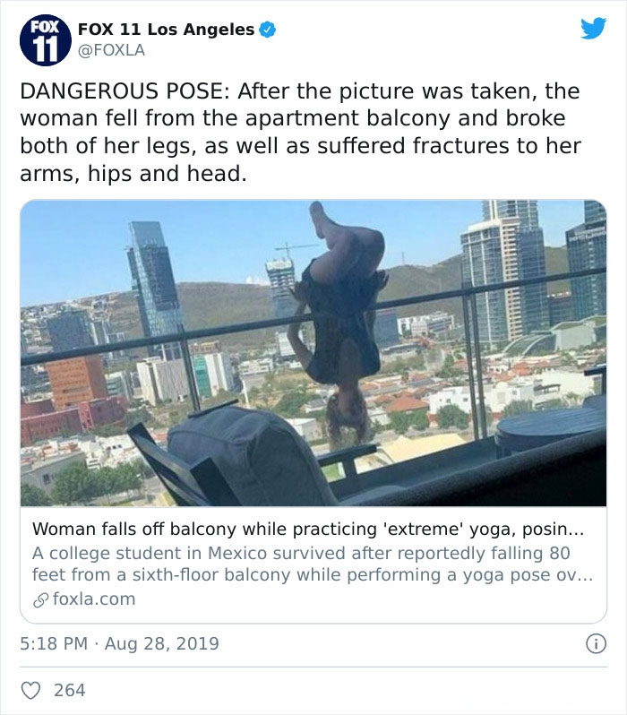 extreme yoga girl falls from balcony - Fox Fox 11 Los Angeles 11 Dangerous Pose After the picture was taken, the woman fell from the apartment balcony and broke both of her legs, as well as suffered fractures to her arms, hips and head. Woman falls off ba