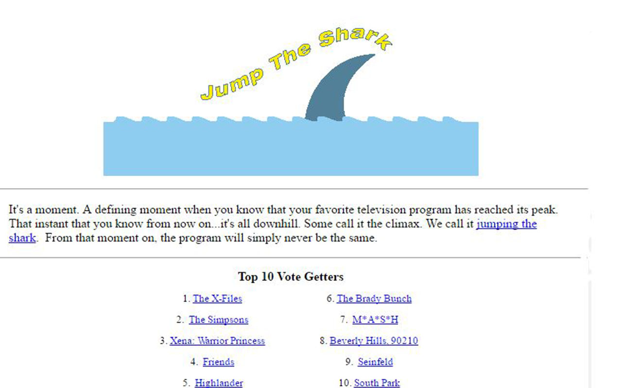 diagram - shart Jump The Shan It's a moment. A defining moment when you know that your favorite television program has reached its peak. That instant that you know from now on... it's all downhill. Some call it the climax. We call it jumpi the shark. From