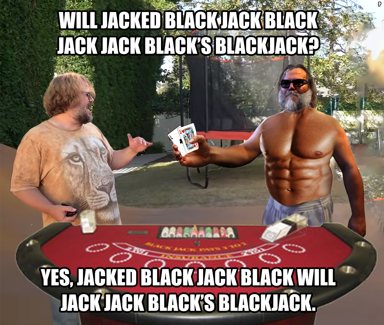 Jack Black Memes - jacked black jack black - Will Jacked Black Jack Black Jack Jack Black'S Blackjack? Braraabara 8 Yes, Jacked Black Jack Black Will Jack Jack Black'S Blackjack. D