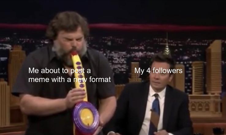 Jack Black Memes - jack black play saxophone - Me about to post a meme with a new format My 4 ers