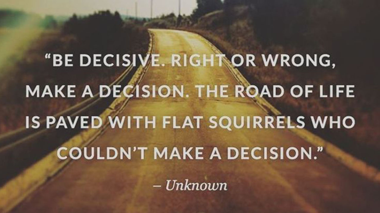 "Be decisive. The road of life is paved with flat squirrels who couldn't make a decision" - thestonez