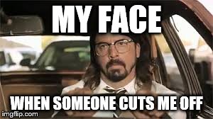 cut me out meme - My Face When Someone Cuts Me Off imgflip.com