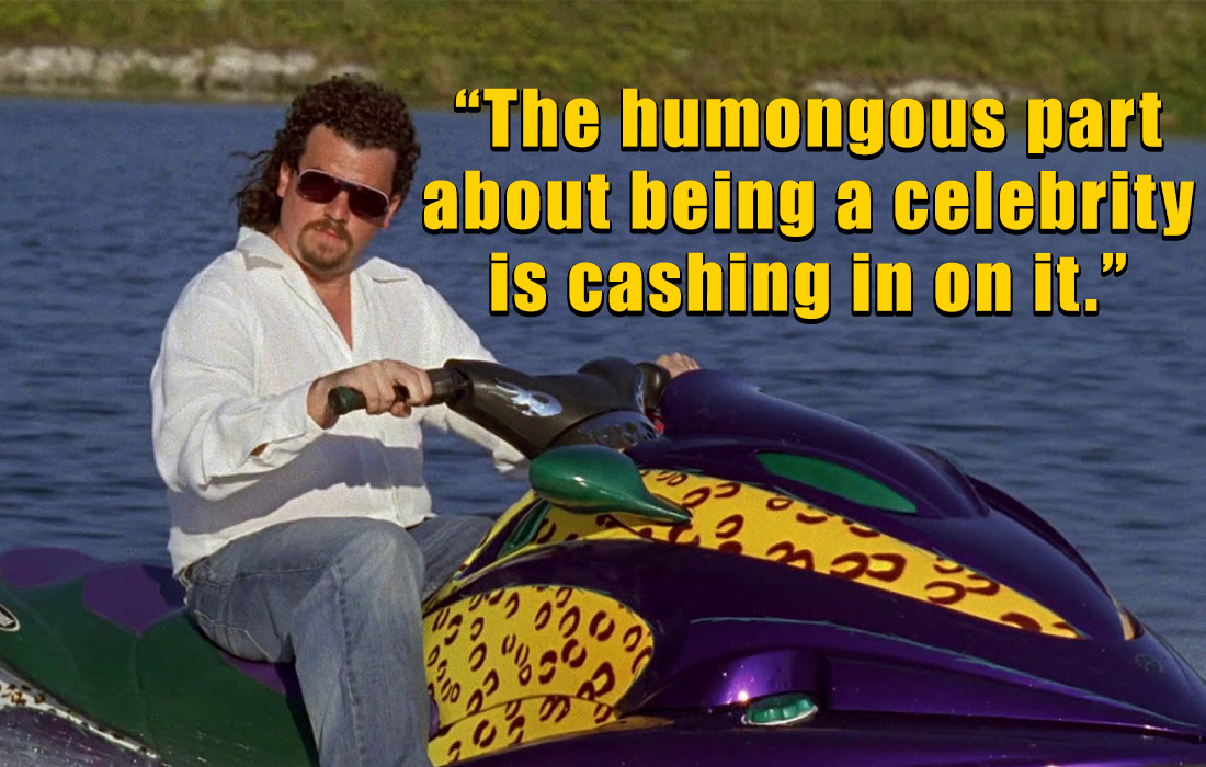 kenny powers quotes - eastbound and down jet ski - "The humongous part about being a celebrity is cashing in on it."