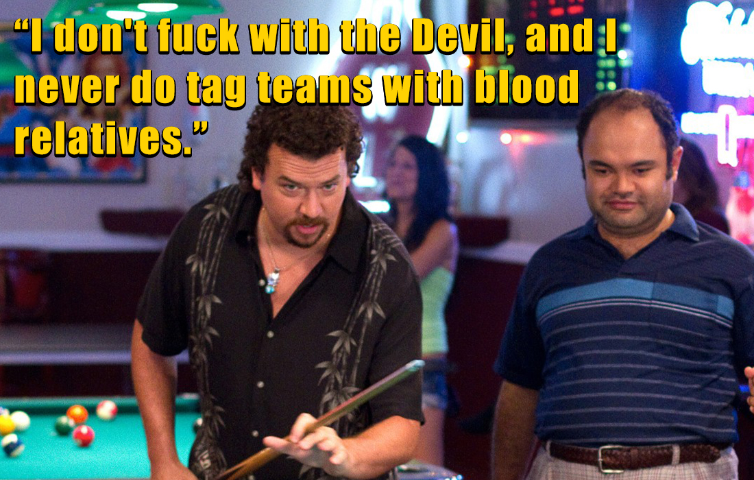 kenny powers quotes - snooker - "I don't fuck with the Devil, and I never do tag teams with blood relatives.