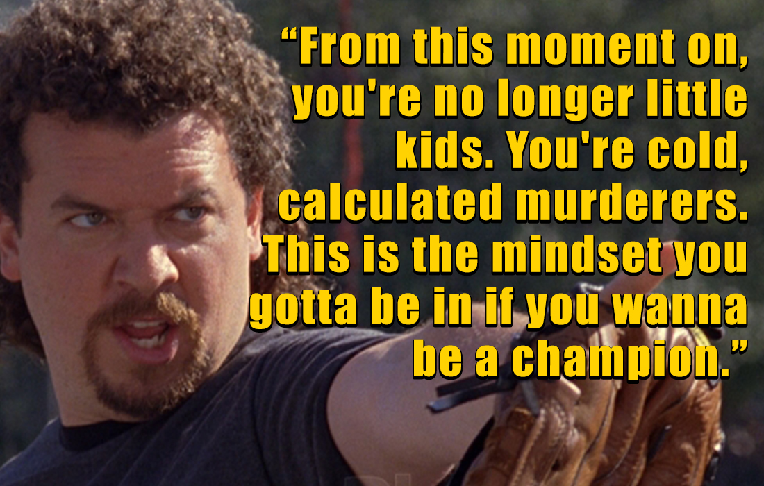 kenny powers quotes - photo caption - "From this moment on, you're no longer little kids. You're cold, calculated murderers. This is the mindset you gotta be in if you wanna be a chath pioh."