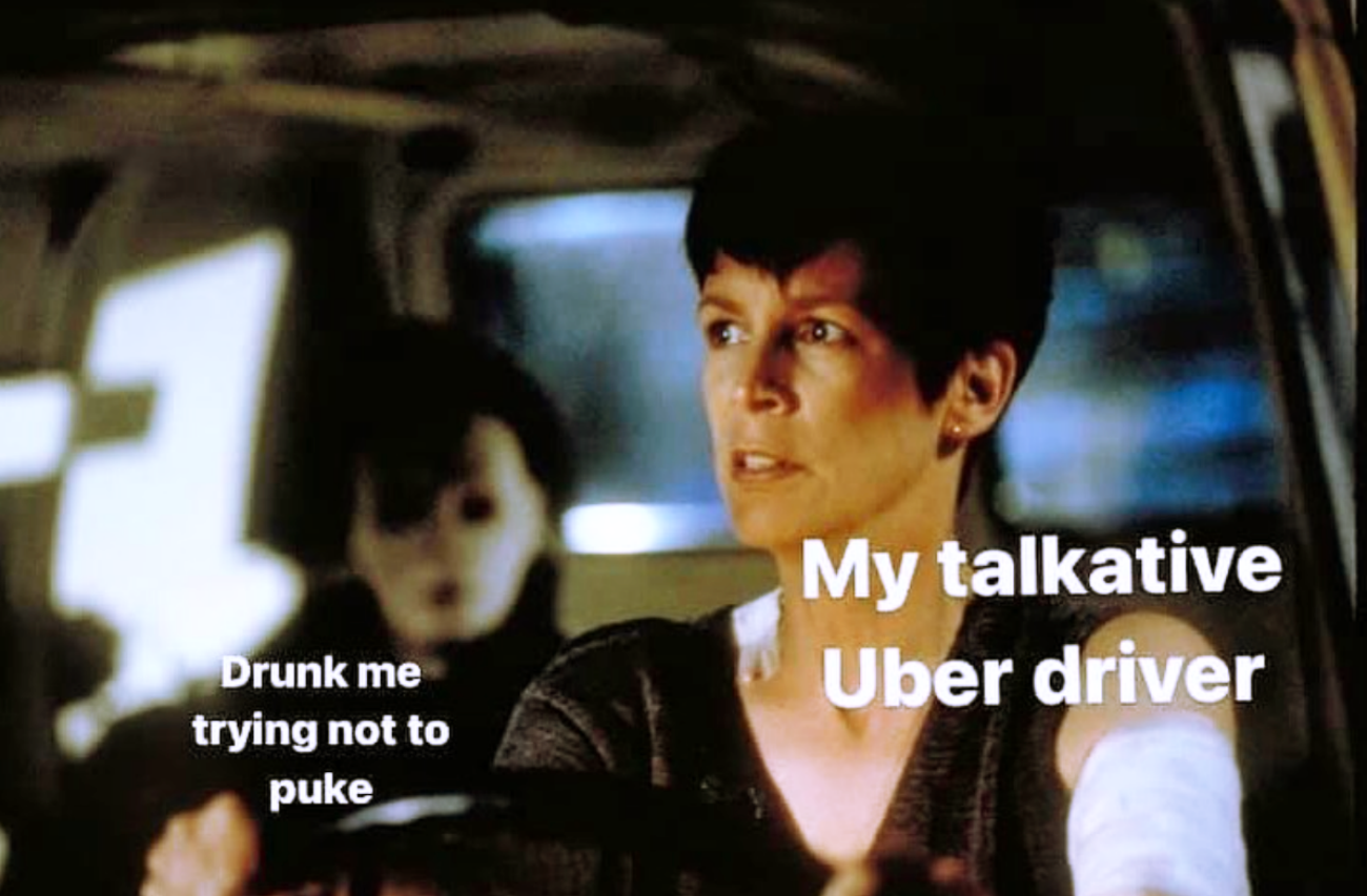 My talkative Uber driver Drunk me trying not to puke