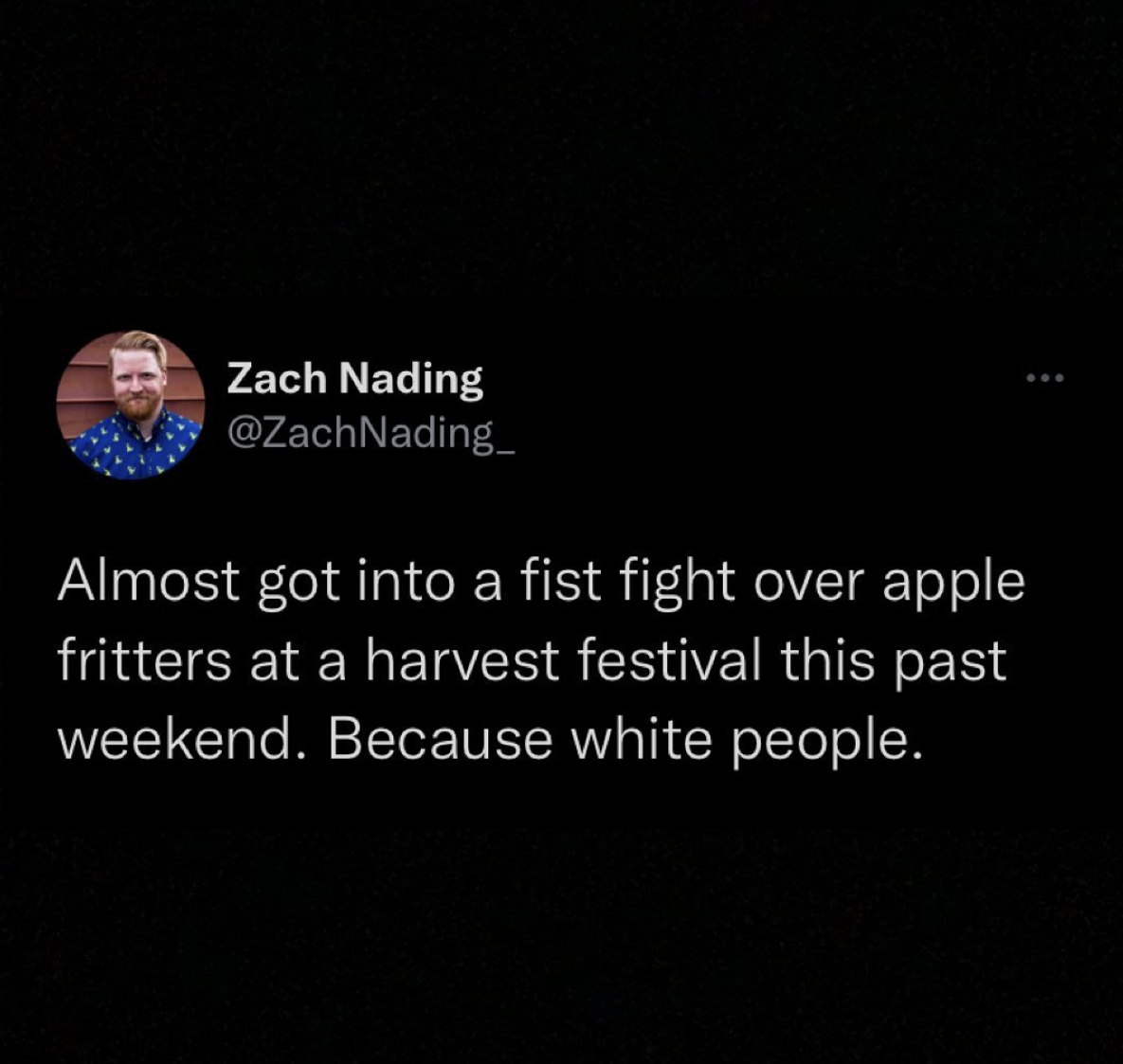 Zach Nading Nading Almost got into a fist fight over apple fritters at a harvest festival this past weekend. Because white people.