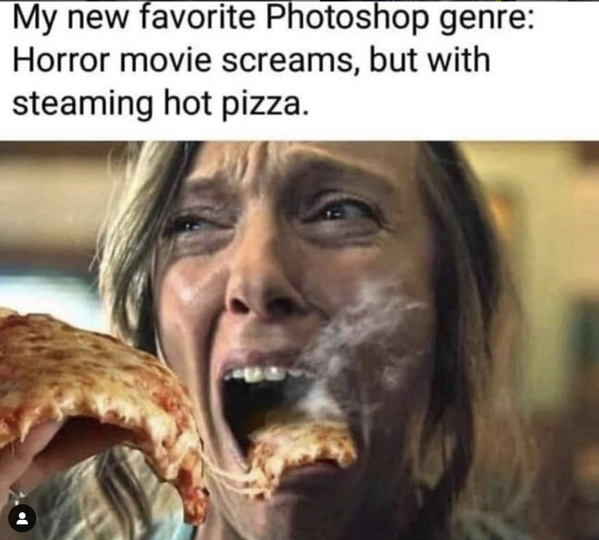 Horror - My new favorite Photoshop genre Horror movie screams, but with steaming hot pizza.