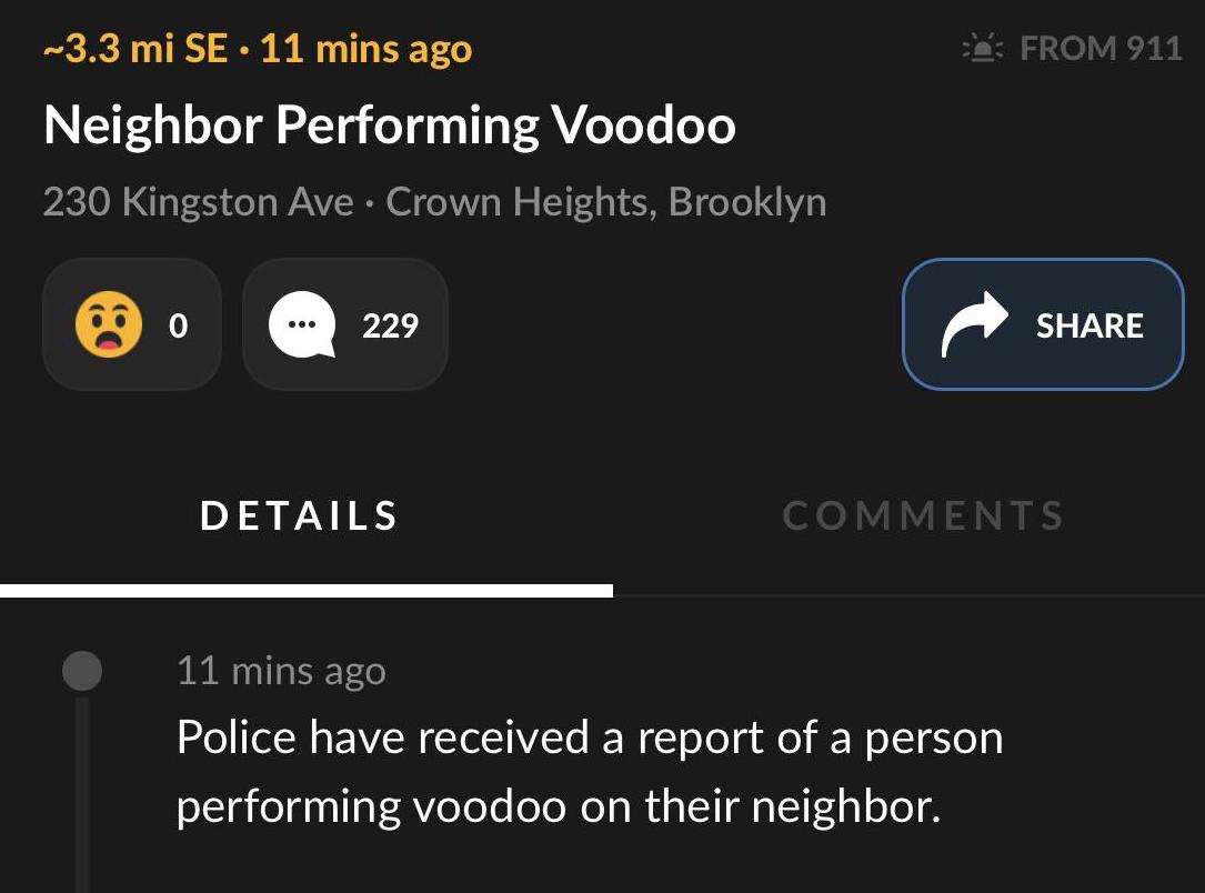 radeon hd 6870 - ~3.3 mi Se. 11 mins ago e From 911 Neighbor Performing Voodoo 230 Kingston Ave Crown Heights, Brooklyn 0 229 Details 11 mins ago Police have received a report of a person performing voodoo on their neighbor.