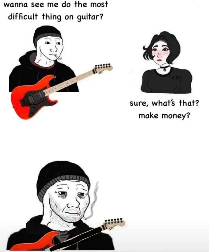 doomer meme - wanna see me do the most difficult thing on guitar? 1 sure, what's that? make money?