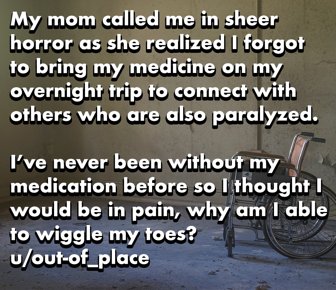 horror stories - frasi tristi d amore - My mom called me in sheer horror as she realized I forgot to bring my medicine on my overnight trip to connect with others who are also paralyzed. I've never been without my medication before so I thought I would be