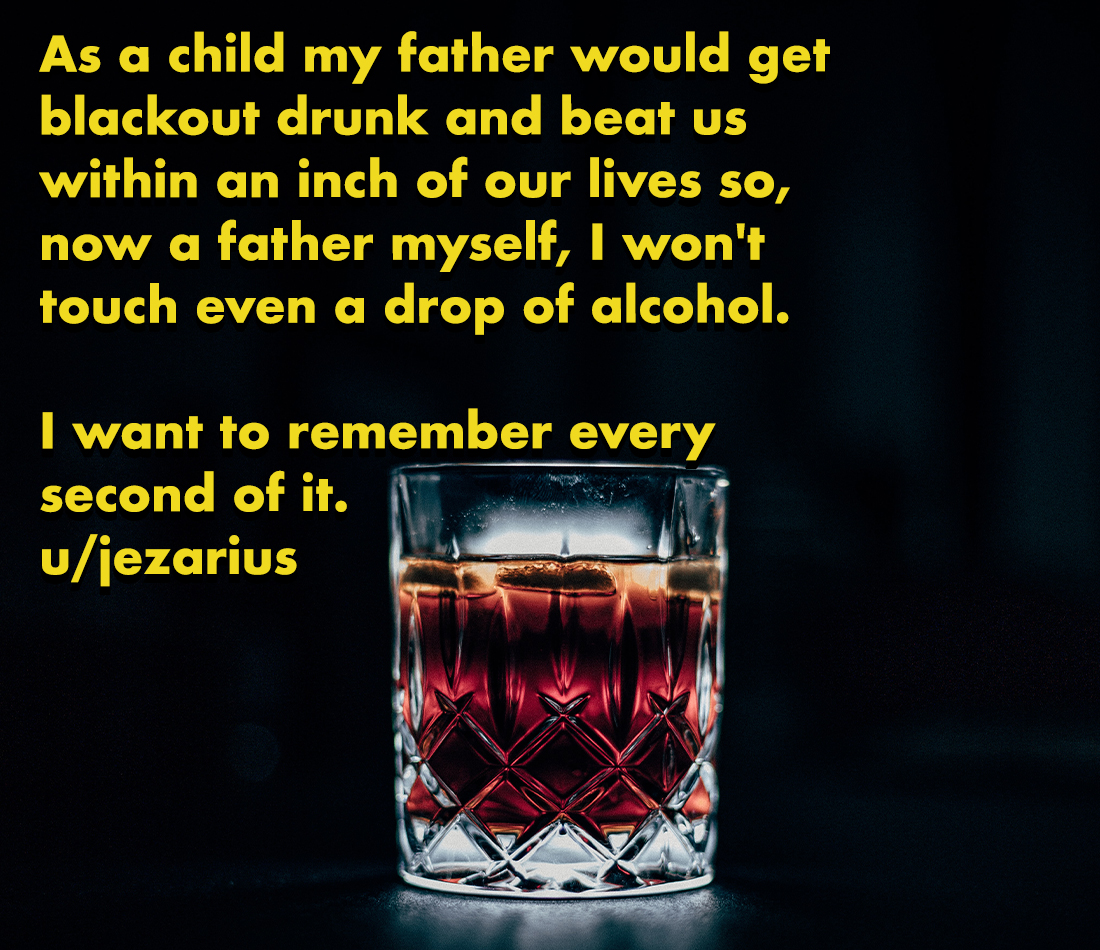 horror stories - best buy price match - As a child my father would get blackout drunk and beat us within an inch of our lives so, now a father myself, I won't touch even a drop of alcohol. I want to remember every second of it. ujezarius