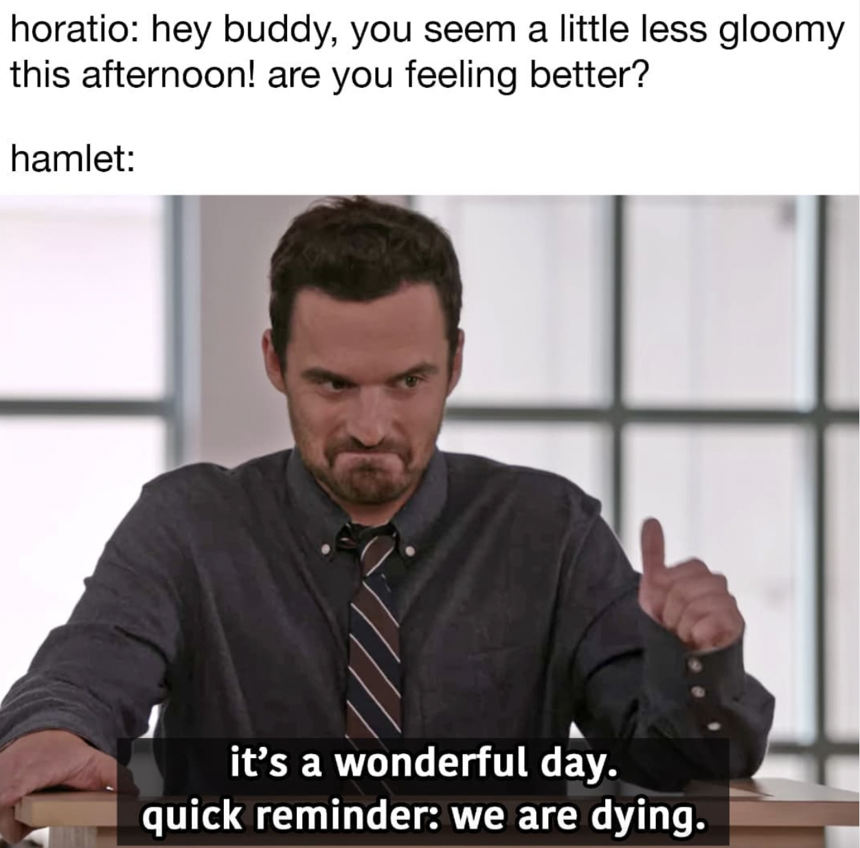 SparkNotes memes - photo caption - horatio hey buddy, you seem a little less gloomy this afternoon! are you feeling better? hamlet it's a wonderful day. quick reminder we are dying.