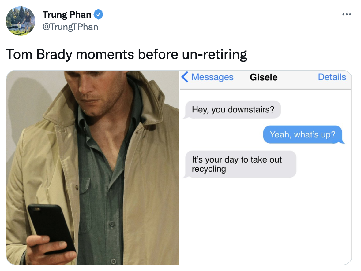 Tom Brady un-retirement memestom brady cell phone - .. Trung Phan Tom Brady moments before unretiring Messages Gisele Details Hey, you downstairs? Yeah, what's up? It's your day to take out recycling
