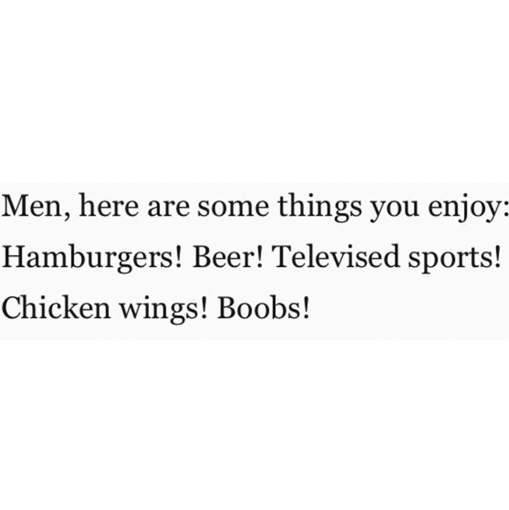 females writing males - paper - Men, here are some things you enjoy Hamburgers! Beer! Televised sports! Chicken wings! Boobs!