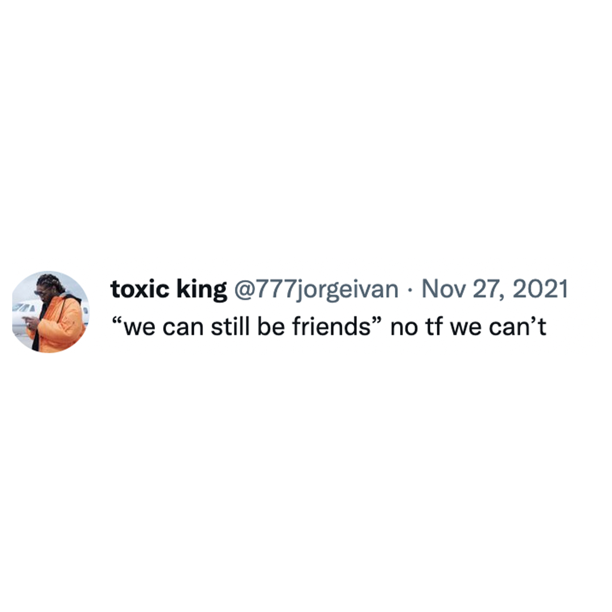 Toxic Memes and Tweets - toxic king . "we can still be friends" no tf we can't