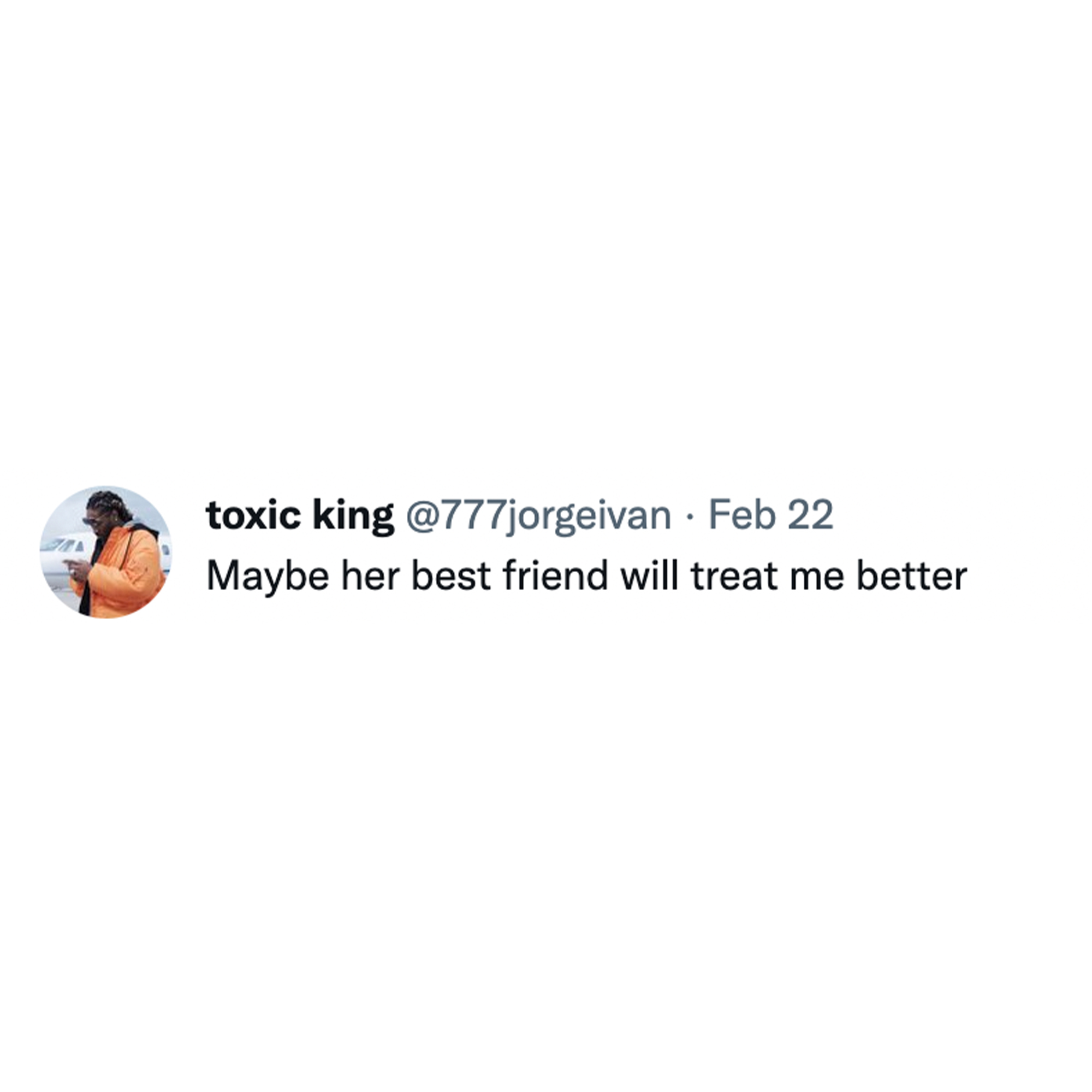 Toxic Memes and Tweets - graphics - toxic king . Feb 22 Maybe her best friend will treat me better