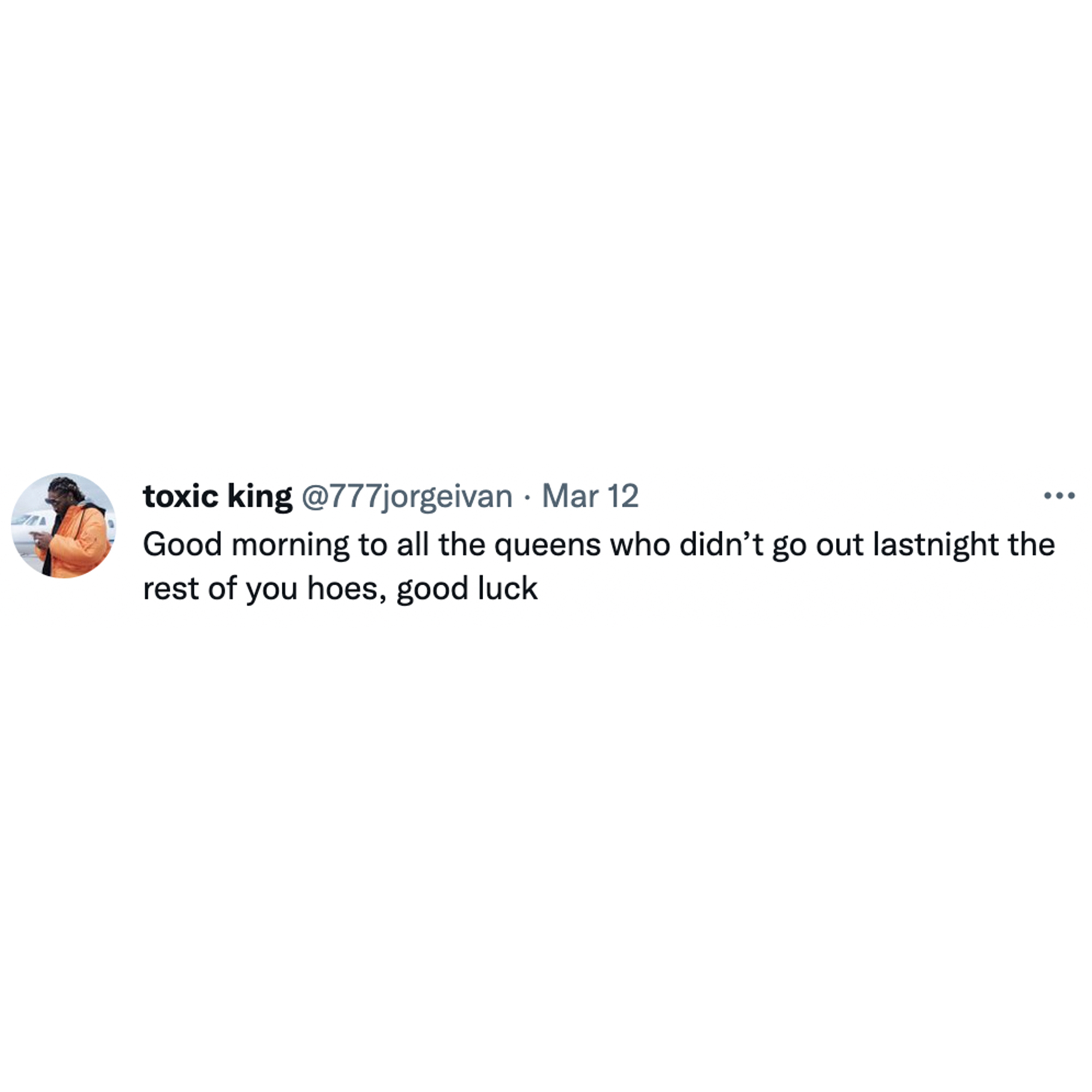 Toxic Memes and Tweets - . . toxic king . Mar 12 Good morning to all the queens who didn't go out lastnight the rest of you hoes, good luck