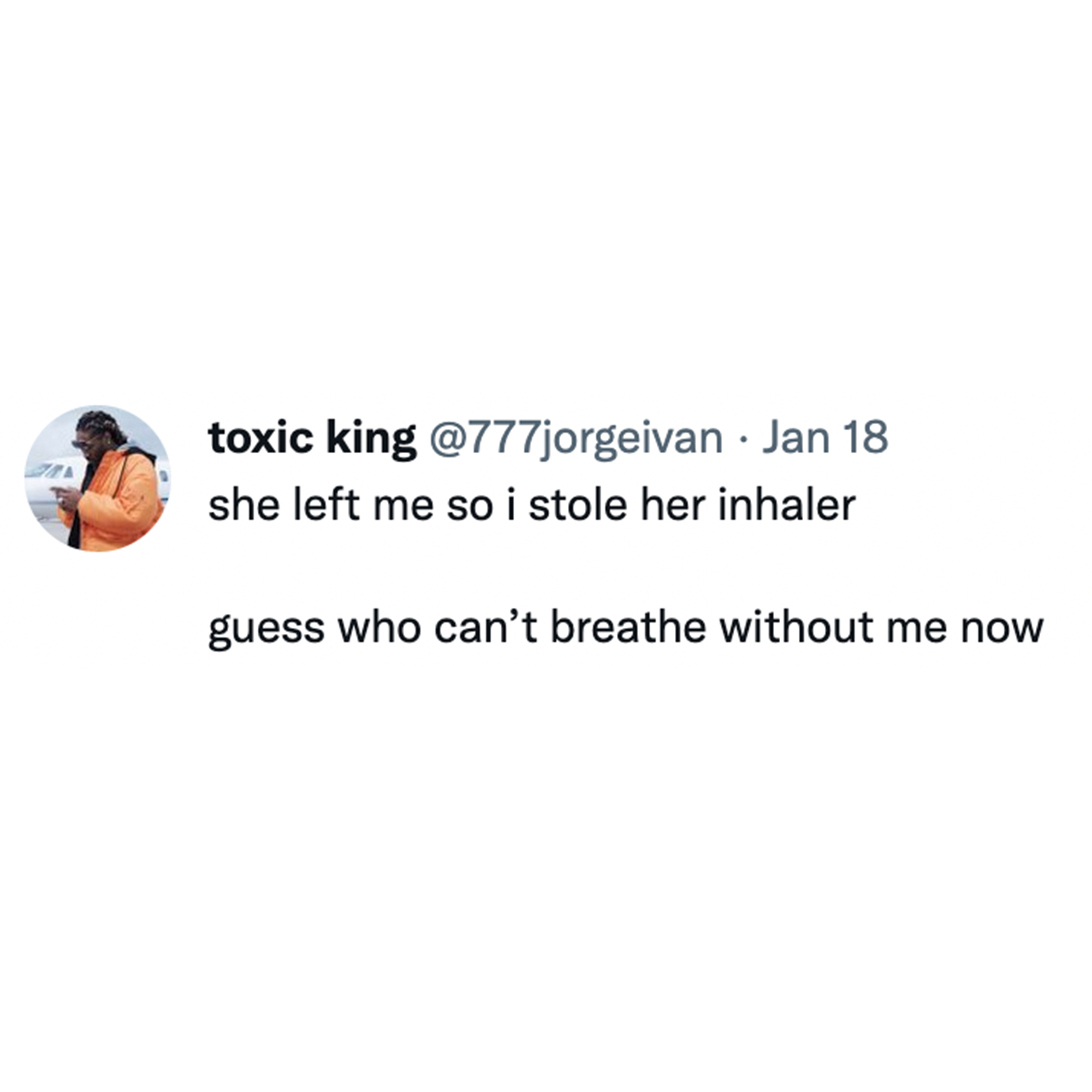 Toxic Memes and Tweets - toxic king . Jan 18 she left me so i stole her inhaler guess who can't breathe without me now