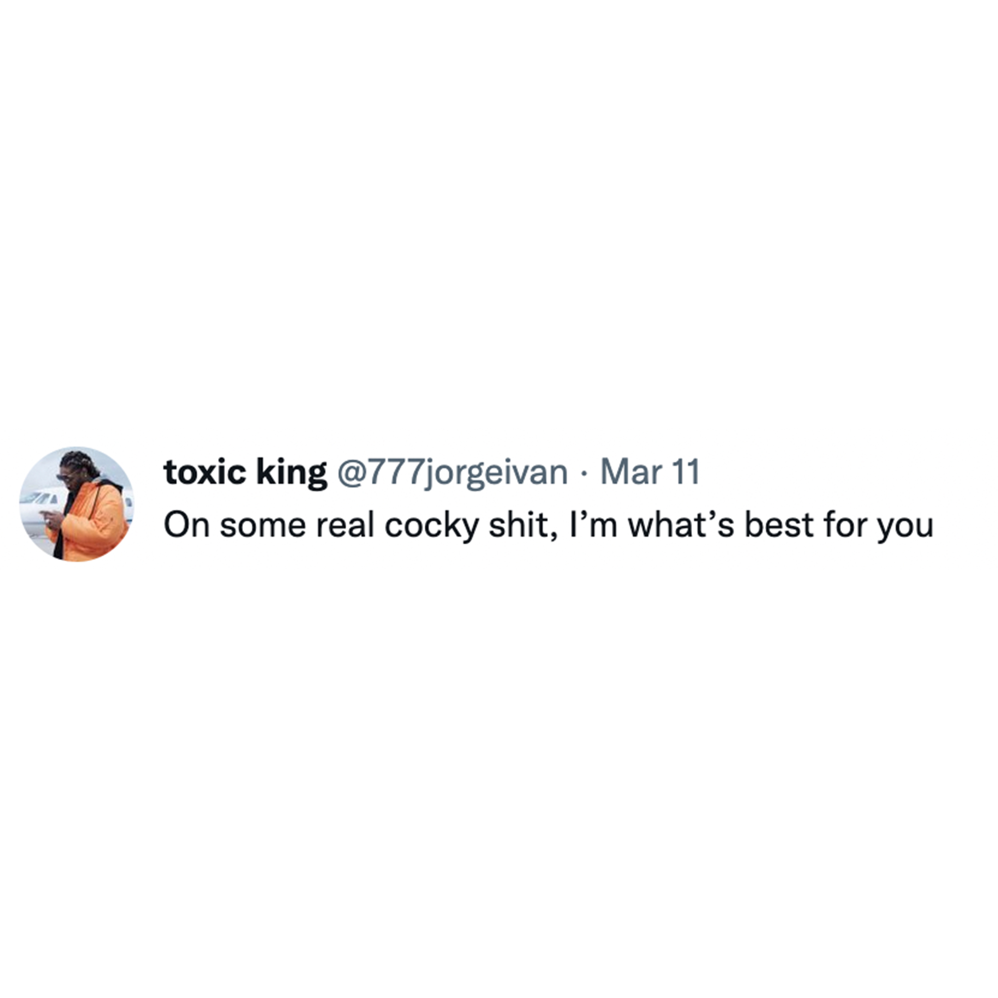 Toxic Memes and Tweets - graphics - toxic king . Mar 11 On some real cocky shit, I'm what's best for you