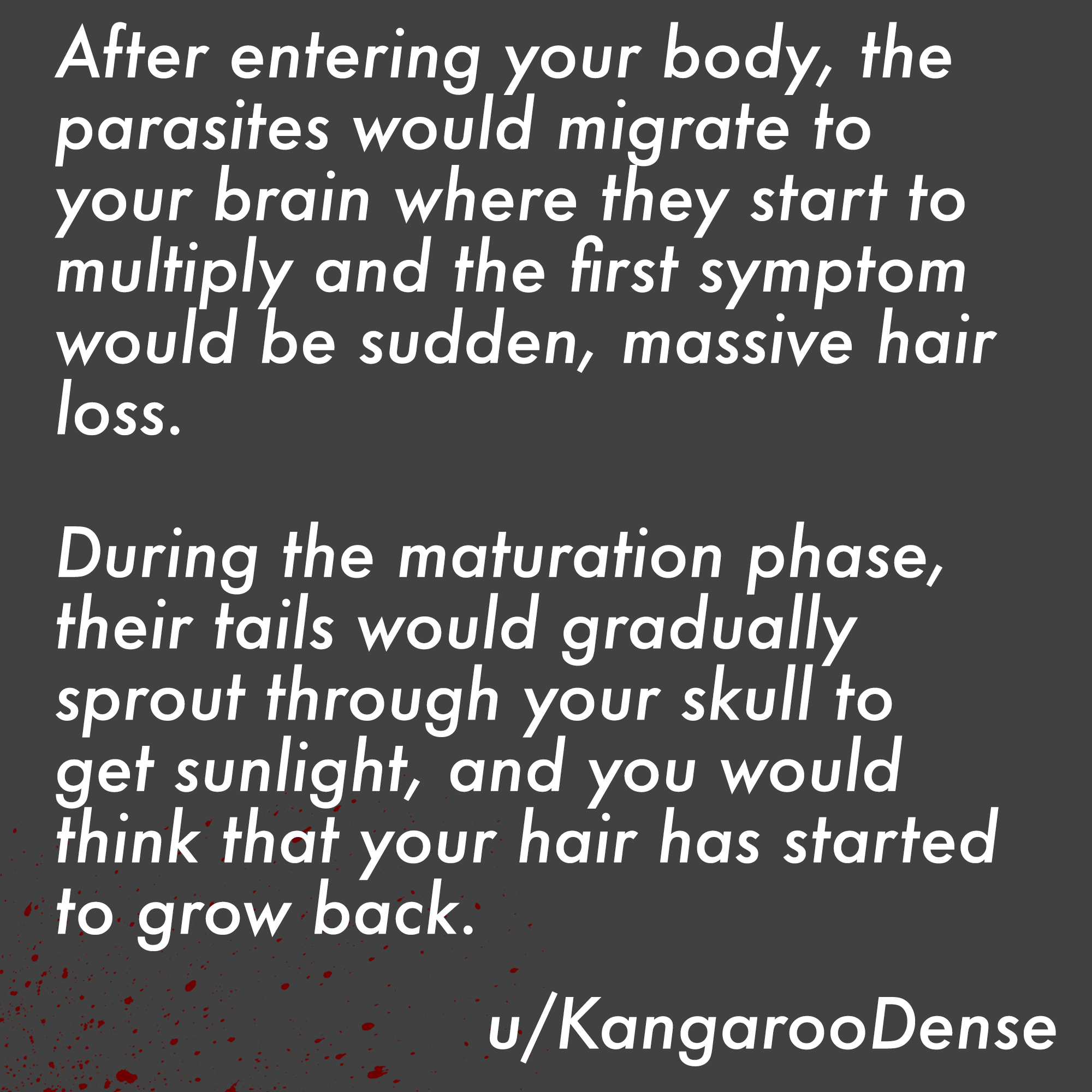 two line horror stories - casey keegan - After entering your body, the parasites would migrate to your brain where they start to multiply and the first symptom would be sudden, massive hair loss. During the maturation phase, their tails would gradually sp