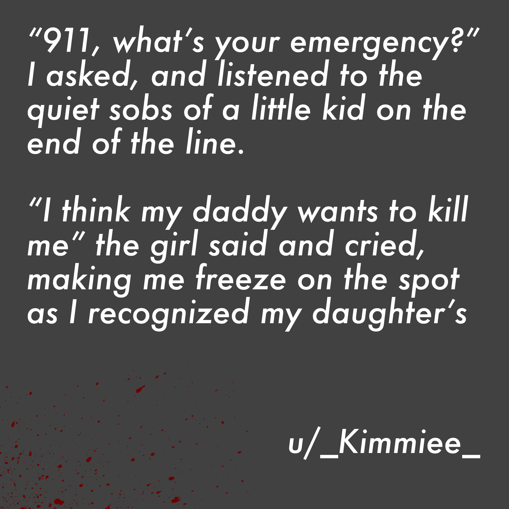 two line horror stories - poezi per shen valentini - "911, what's your emergency?" I asked, and listened to the quiet sobs of a little kid on the end of the line. "I think my daddy wants to kill me" the girl said and cried, making me freeze on the spot as