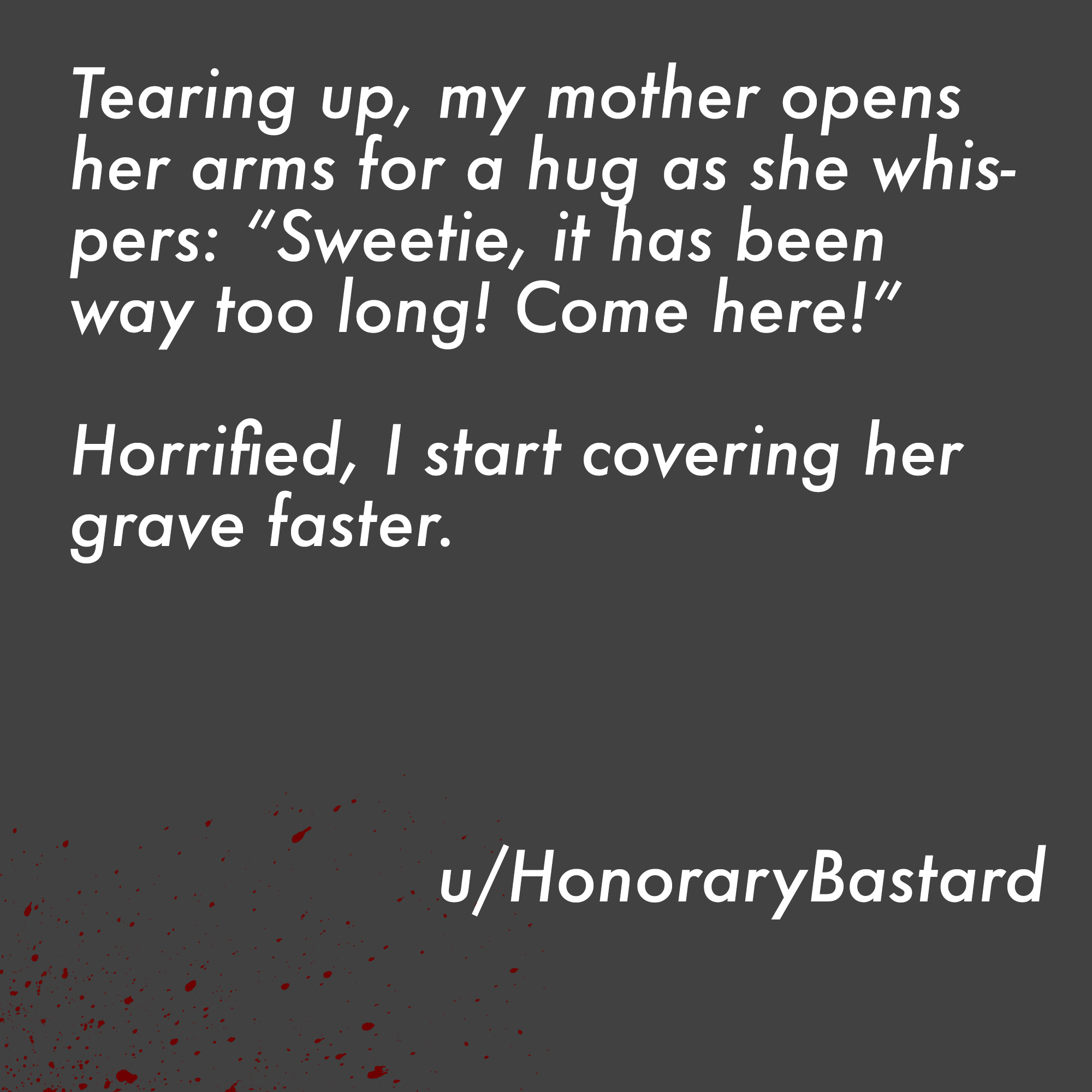 two line horror stories - angle - Tearing up, my mother opens her arms for a hug as she whis pers "Sweetie, it has been way too long! Come here!" Horrified, I start covering her grave faster. uHonoraryBastard