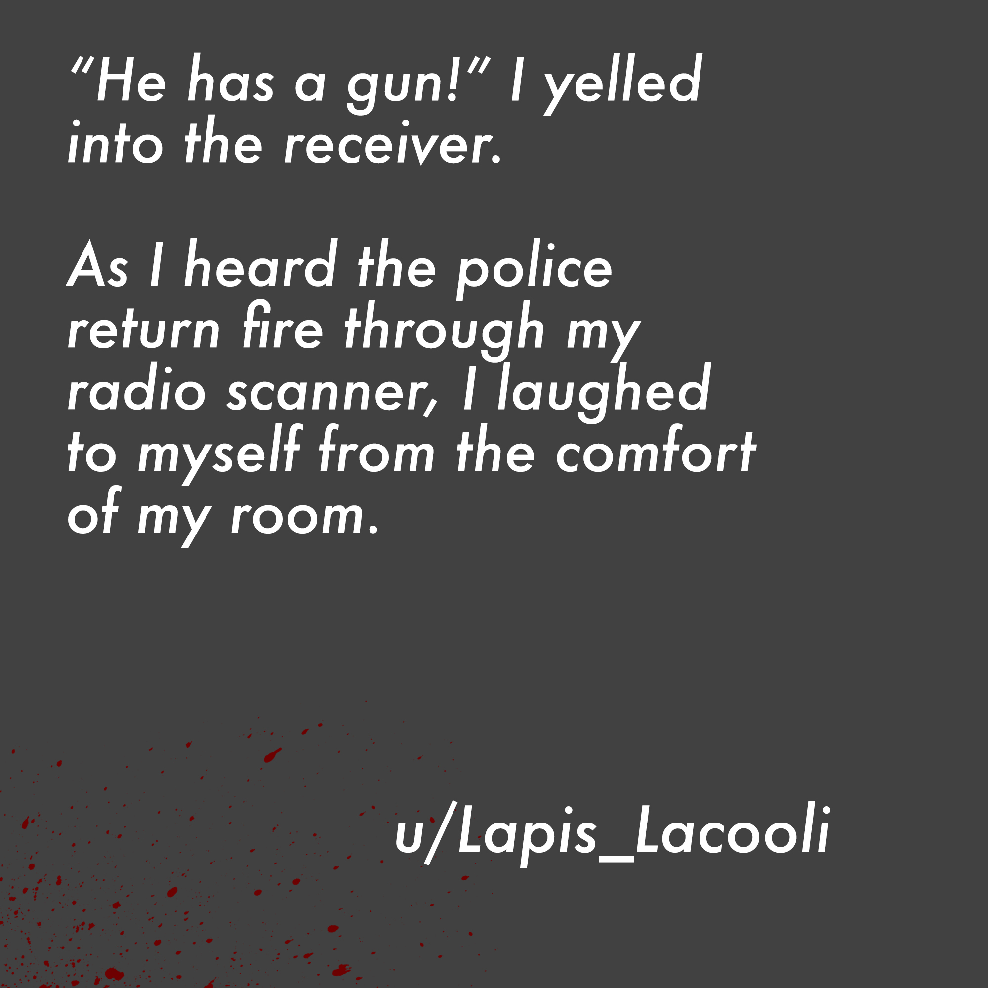 two line horror stories - radio shack ad - "He has a gun!" I yelled into the receiver. As I heard the police return fire through my radio scanner, I laughed to myself from the comfort of my room. uLapis_Lacooli