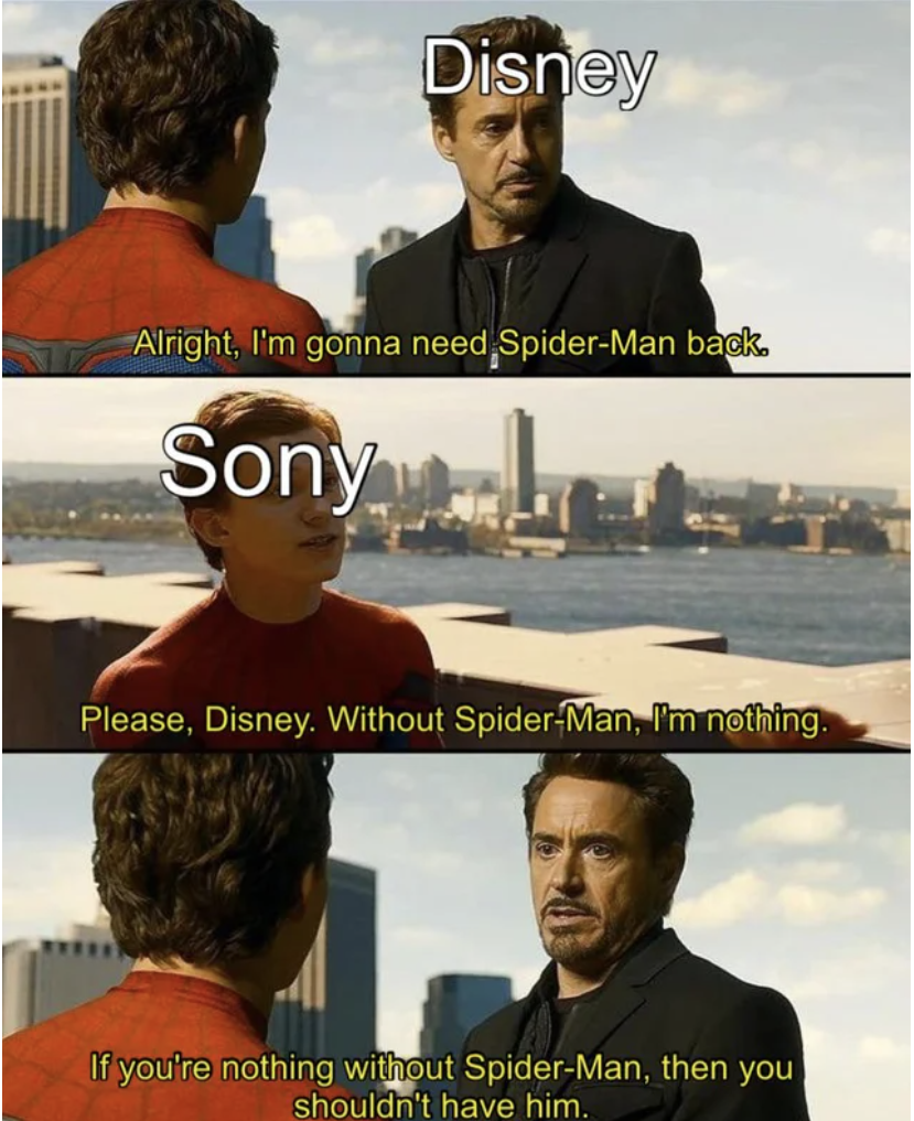 marvel memes - marvel meme - Disney Alright, I'm gonna need SpiderMan back Sony Please, Disney. Without SpiderMan, I'm nothing. If you're nothing without SpiderMan, then you shouldn't have him.