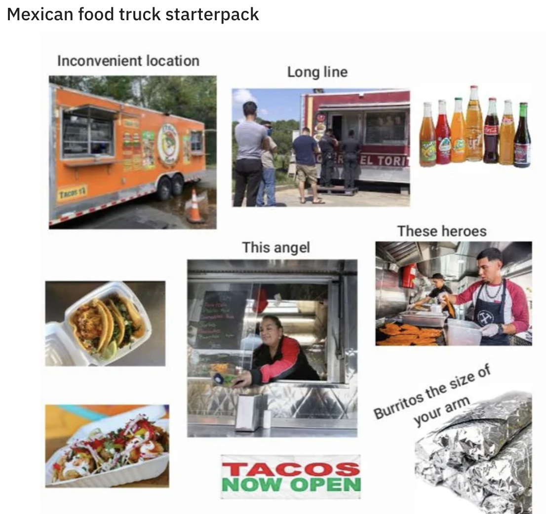 Starter Packs - taco truck starter pack - Mexican food truck starterpack Inconvenient location Long line El Tore These heroes This angel Burritos the size of your arm Tacos Now Open