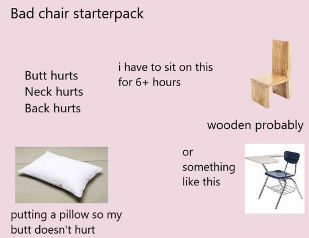 Starter Packs - classroom desk - Bad chair starterpack i have to sit on this for 6 hours Butt hurts Neck hurts Back hurts wooden probably or something this putting a pillow so my butt doesn't hurt