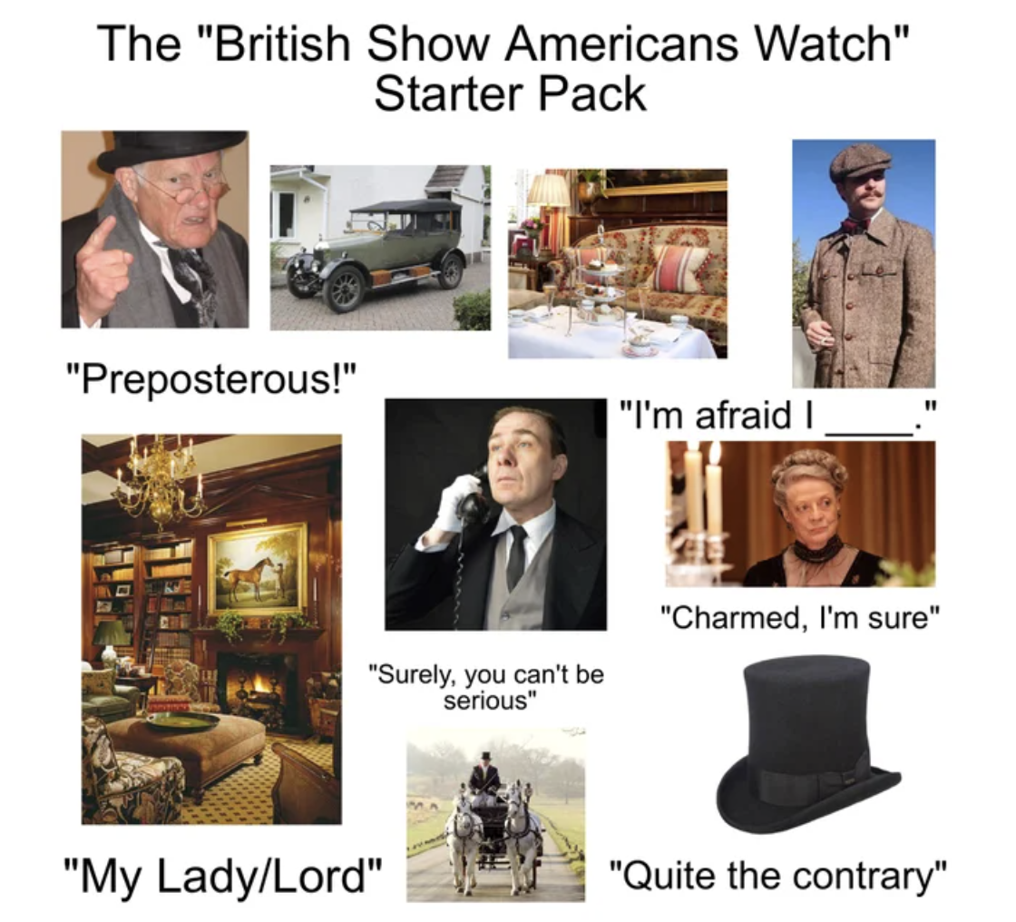 Starter Packs - presentation - The "British Show Americans Watch" Starter Pack "Preposterous!" "I'm afraid ! "Charmed, I'm sure" "Surely, you can't be serious" "My LadyLord" "Quite the contrary"