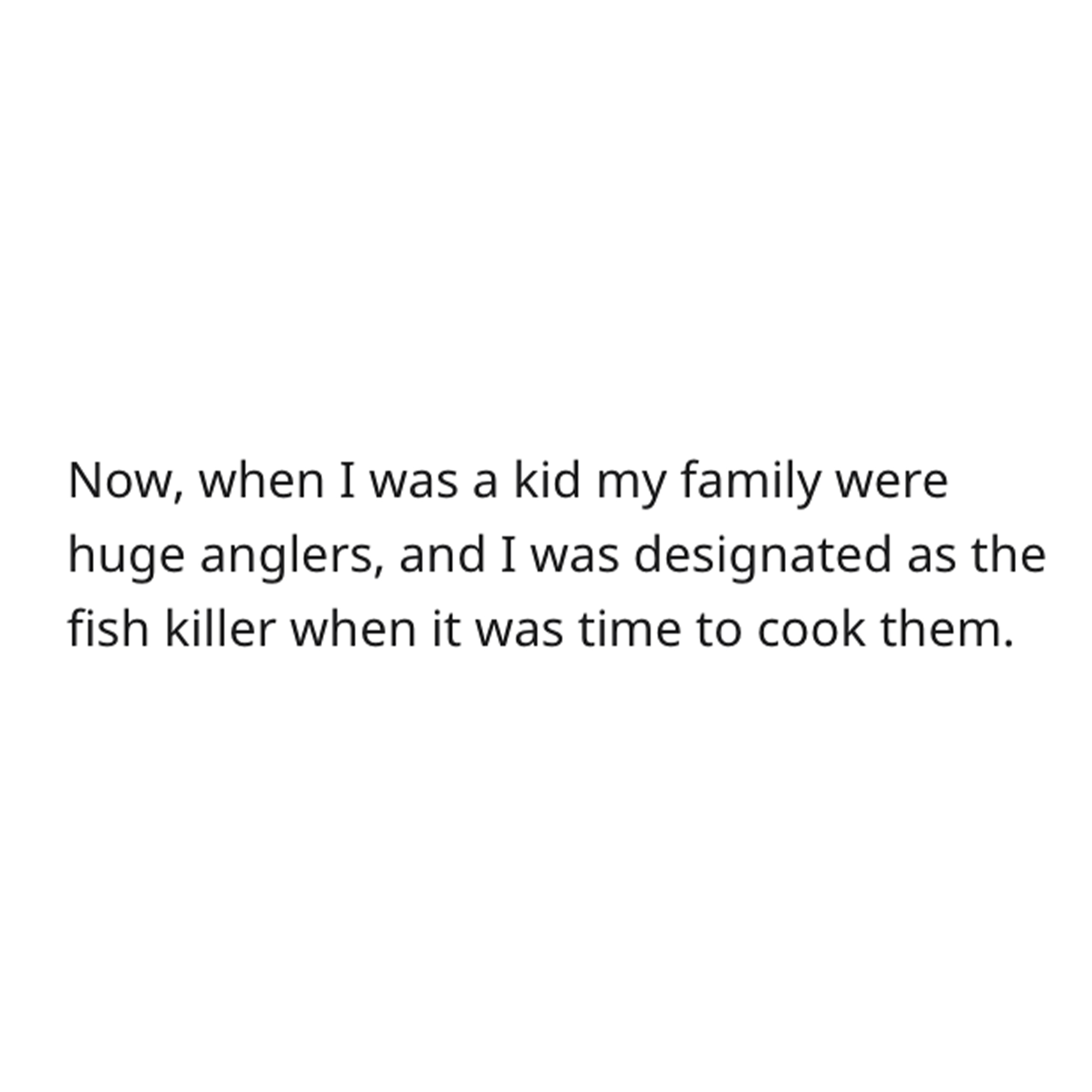 goldfish story - angle - Now, when I was a kid my family were huge anglers, and I was designated as the fish killer when it was time to cook them.